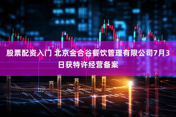 股票配资入门 北京金合谷餐饮管理有限公司7月3日获特许经营备案