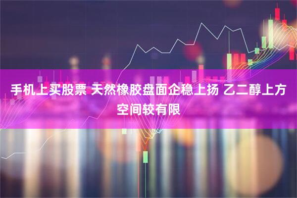 手机上买股票 天然橡胶盘面企稳上扬 乙二醇上方空间较有限