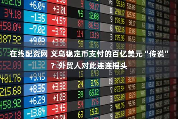 在线配资网 义乌稳定币支付的百亿美元“传说”？外贸人对此连连摇头