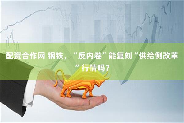 配资合作网 钢铁，“反内卷”能复刻“供给侧改革”行情吗？