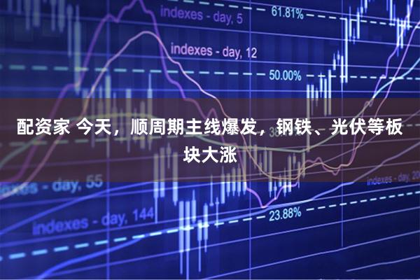 配资家 今天，顺周期主线爆发，钢铁、光伏等板块大涨