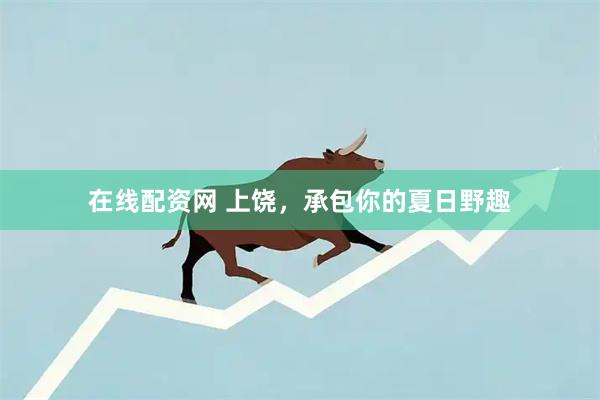 在线配资网 上饶，承包你的夏日野趣