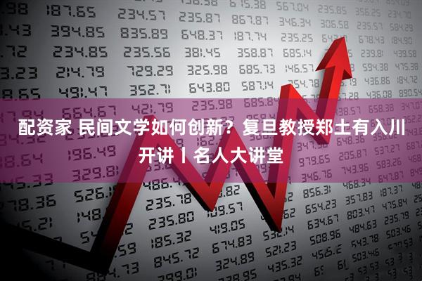 配资家 民间文学如何创新？复旦教授郑土有入川开讲丨名人大讲堂