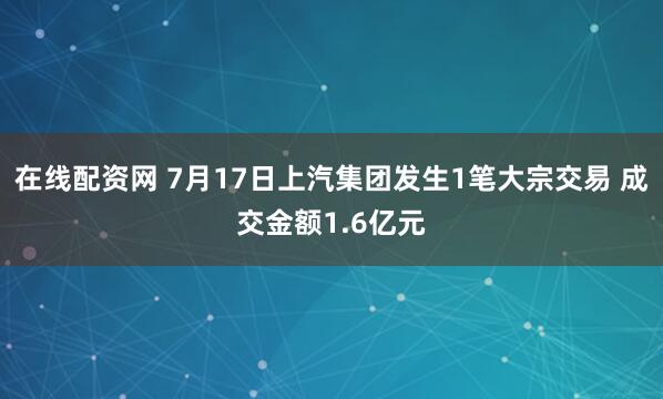 在线配资网 7月17日上汽集团发生1笔大宗交易 成交金额1.6亿元