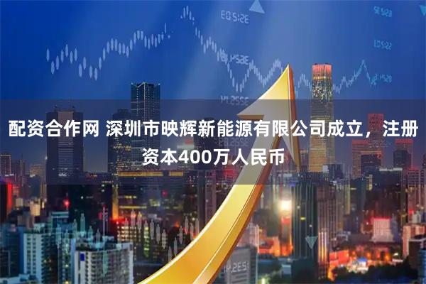 配资合作网 深圳市映辉新能源有限公司成立，注册资本400万人民币