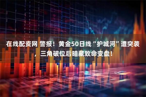 在线配资网 警报！黄金50日线“护城河”遭突袭，三角破位后暗藏致命变盘！