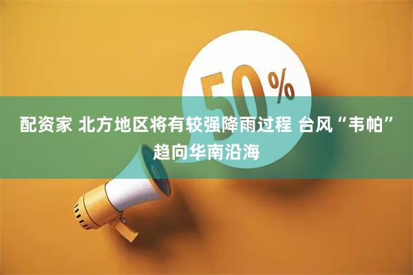 配资家 北方地区将有较强降雨过程 台风“韦帕”趋向华南沿海