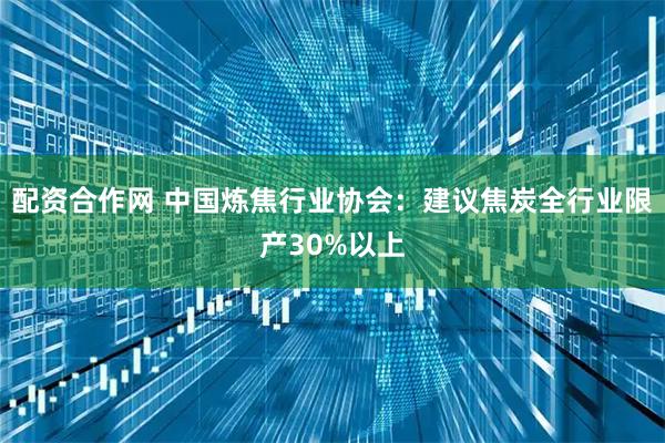 配资合作网 中国炼焦行业协会：建议焦炭全行业限产30%以上