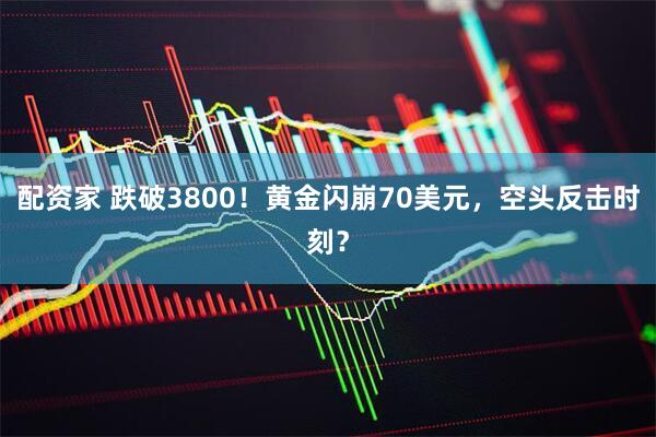 配资家 跌破3800！黄金闪崩70美元，空头反击时刻？