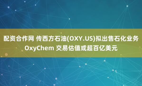 配资合作网 传西方石油(OXY.US)拟出售石化业务OxyChem 交易估值或超百亿美元