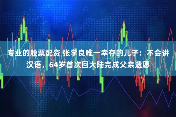 专业的股票配资 张学良唯一幸存的儿子：不会讲汉语，64岁首次回大陆完成父亲遗愿