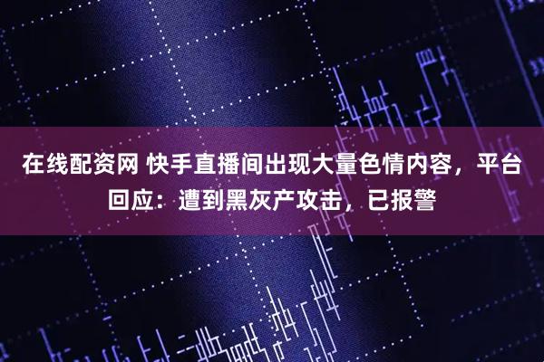 在线配资网 快手直播间出现大量色情内容，平台回应：遭到黑灰产攻击，已报警