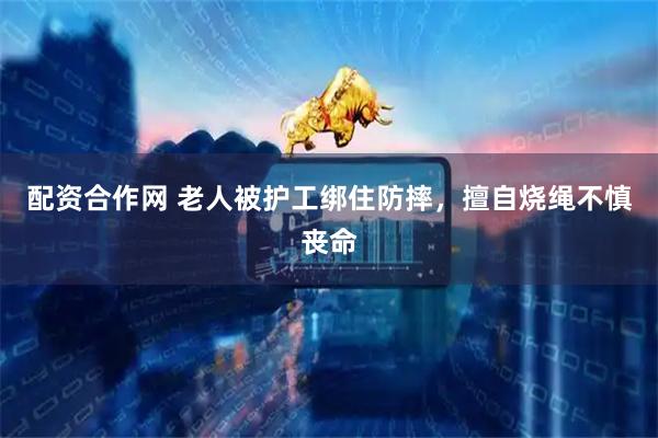配资合作网 老人被护工绑住防摔，擅自烧绳不慎丧命