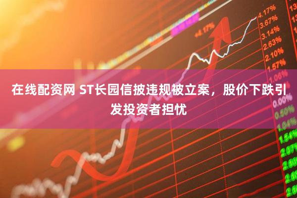 在线配资网 ST长园信披违规被立案，股价下跌引发投资者担忧