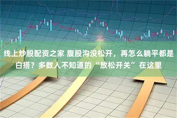 线上炒股配资之家 腹股沟没松开，再怎么躺平都是白搭？多数人不知道的 “放松开关” 在这里