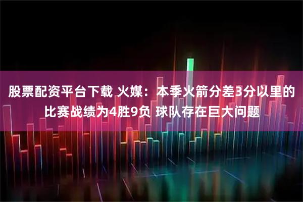 股票配资平台下载 火媒：本季火箭分差3分以里的比赛战绩为4胜9负 球队存在巨大问题