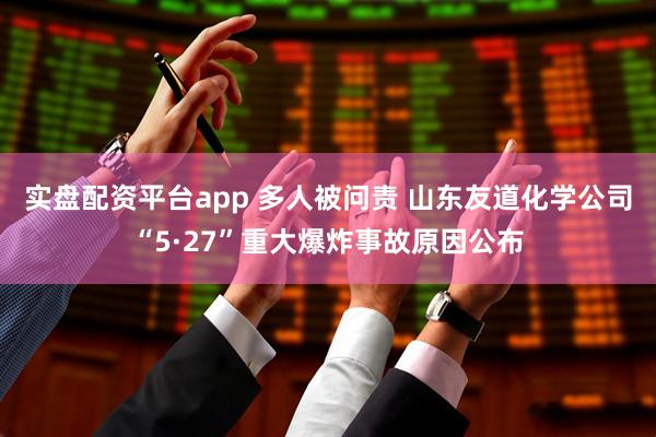 实盘配资平台app 多人被问责 山东友道化学公司“5·27”重大爆炸事故原因公布
