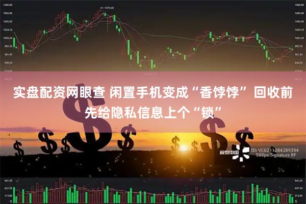 实盘配资网眼查 闲置手机变成“香饽饽” 回收前先给隐私信息上个“锁”