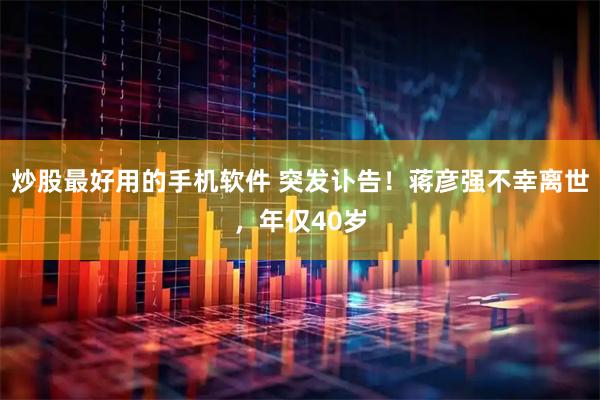 炒股最好用的手机软件 突发讣告！蒋彦强不幸离世，年仅40岁