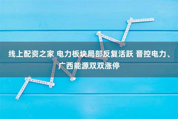 线上配资之家 电力板块局部反复活跃 晋控电力、广西能源双双涨停