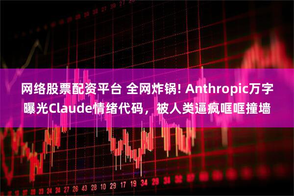 网络股票配资平台 全网炸锅! Anthropic万字曝光Claude情绪代码，被人类逼疯哐哐撞墙