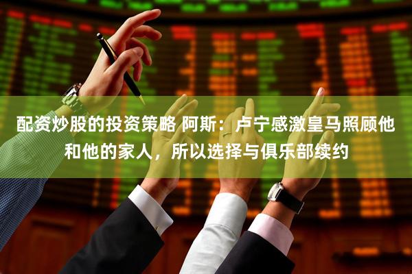 配资炒股的投资策略 阿斯：卢宁感激皇马照顾他和他的家人，所以选择与俱乐部续约