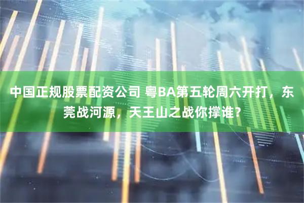 中国正规股票配资公司 粤BA第五轮周六开打，东莞战河源，天王山之战你撑谁？