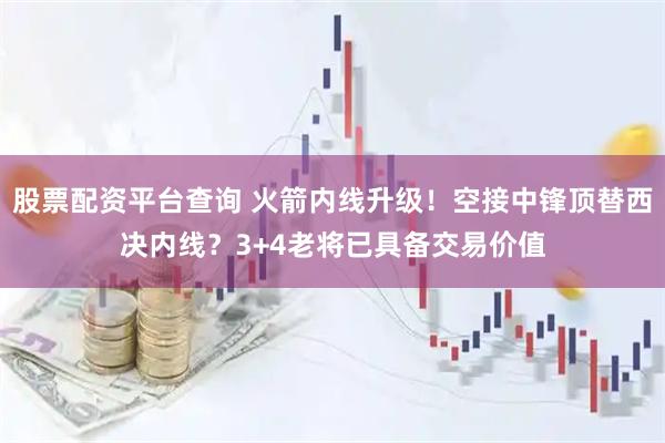 股票配资平台查询 火箭内线升级！空接中锋顶替西决内线？3+4老将已具备交易价值