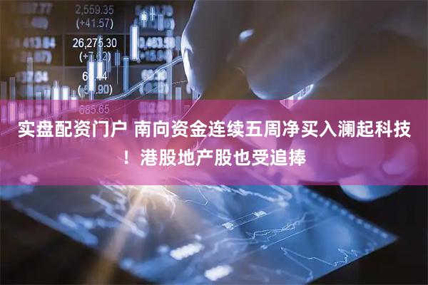 实盘配资门户 南向资金连续五周净买入澜起科技！港股地产股也受追捧