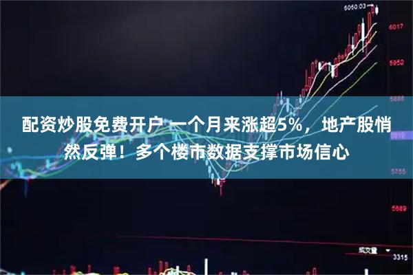 配资炒股免费开户 一个月来涨超5%，地产股悄然反弹！多个楼市数据支撑市场信心