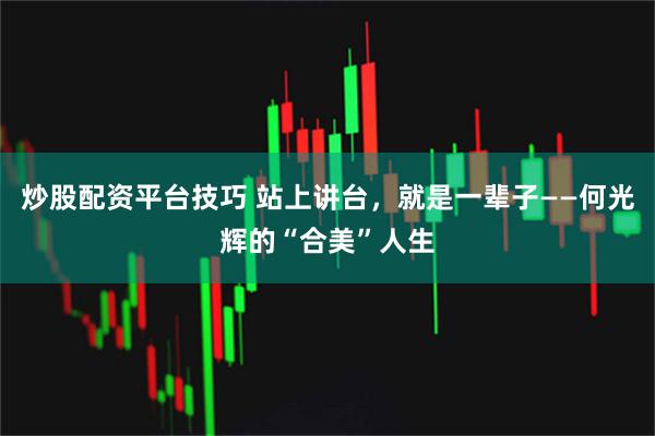 炒股配资平台技巧 站上讲台，就是一辈子——何光辉的“合美”人生