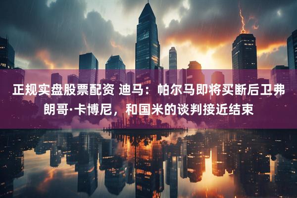 正规实盘股票配资 迪马：帕尔马即将买断后卫弗朗哥·卡博尼，和国米的谈判接近结束